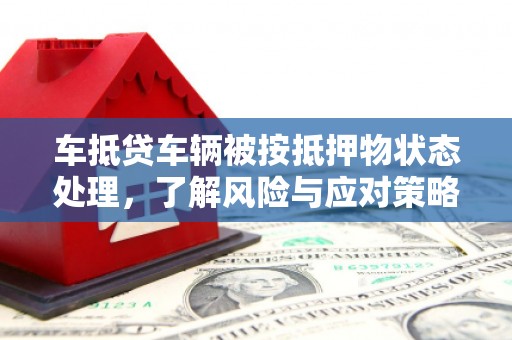 芒市车抵贷车辆被按抵押物状态处理，了解风险与应对策略