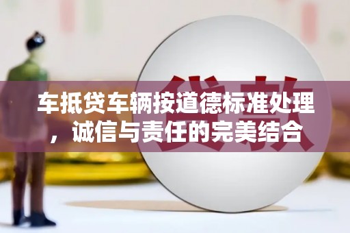 明水车抵贷车辆按道德标准处理，诚信与责任的完美结合