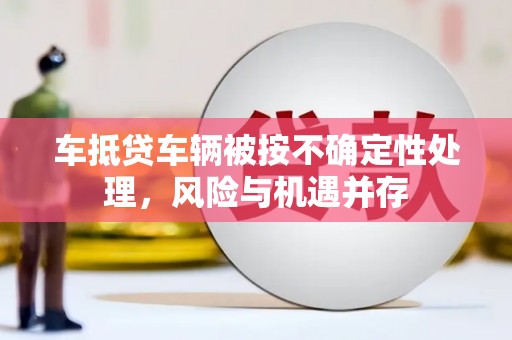 贵池车抵贷车辆被按不确定性处理，风险与机遇并存