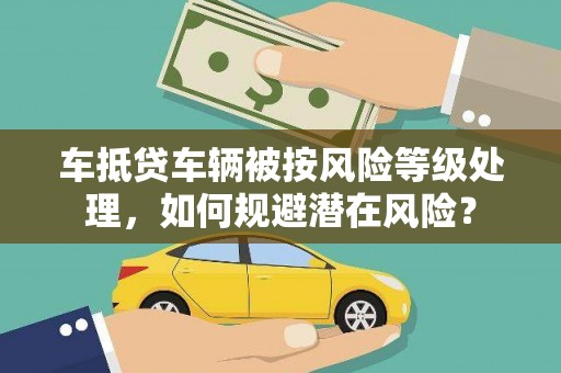 碧江车抵贷车辆被按风险等级处理，如何规避潜在风险？