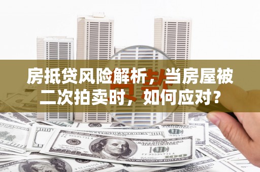 塘厦房抵贷风险解析，当房屋被二次拍卖时，如何应对？