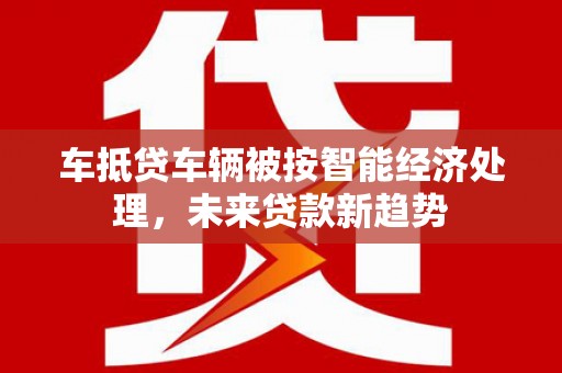 湖里车抵贷车辆被按智能经济处理，未来贷款新趋势