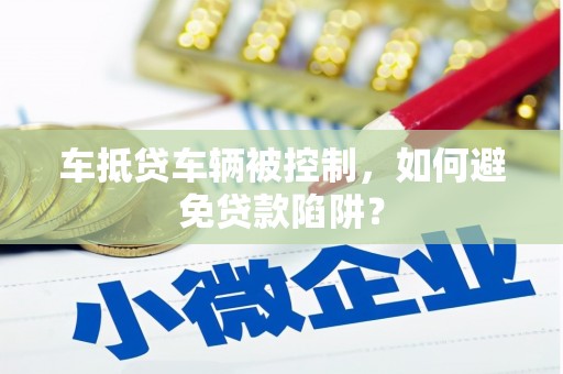 南屯车抵贷车辆被控制，如何避免贷款陷阱？