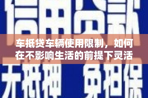 赤水车抵贷车辆使用限制，如何在不影响生活的前提下灵活贷款？