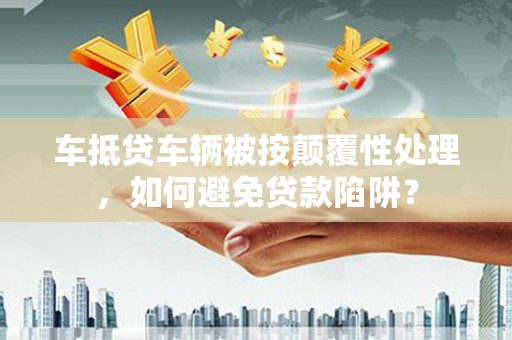 修水车抵贷车辆被按颠覆性处理，如何避免贷款陷阱？