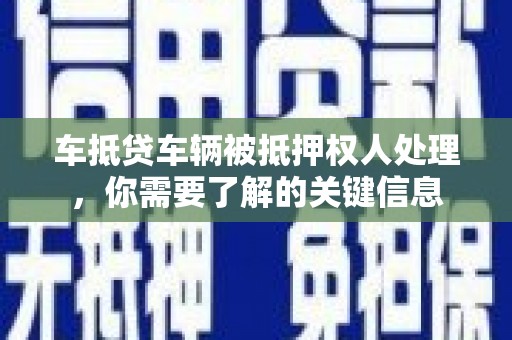 灵丘车抵贷车辆被抵押权人处理，你需要了解的关键信息