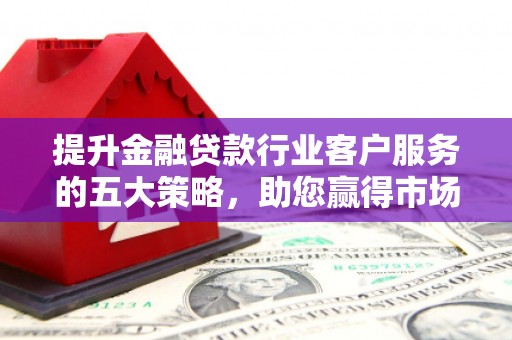 鸡东提升金融贷款行业客户服务的五大策略，助您赢得市场