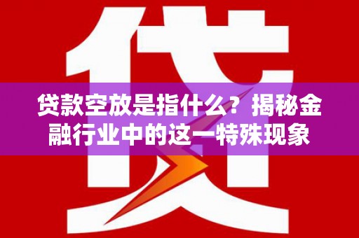 那玛夏贷款空放是指什么？揭秘金融行业中的这一特殊现象