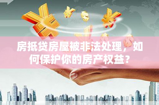 越西房抵贷房屋被非法处理，如何保护你的房产权益？