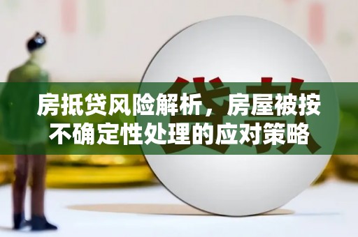 潞城房抵贷风险解析，房屋被按不确定性处理的应对策略