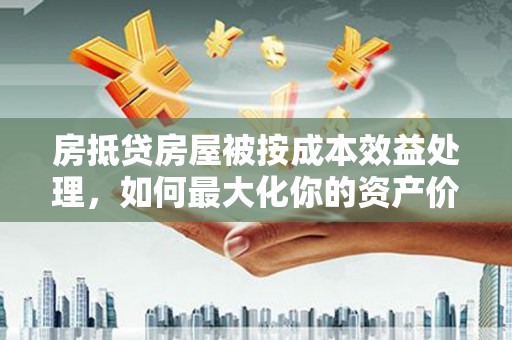 建华房抵贷房屋被按成本效益处理，如何最大化你的资产价值？