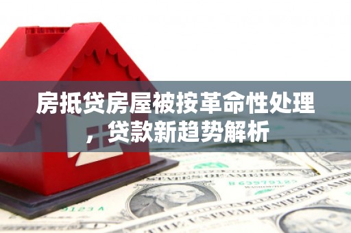 土默特右旗房抵贷房屋被按革命性处理，贷款新趋势解析