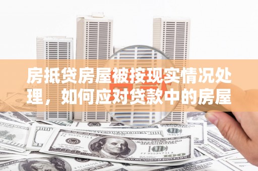 耿马房抵贷房屋被按现实情况处理，如何应对贷款中的房屋处置问题
