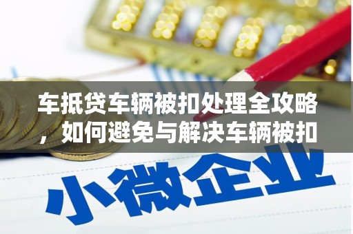 汉阴车抵贷车辆被扣处理全攻略，如何避免与解决车辆被扣问题