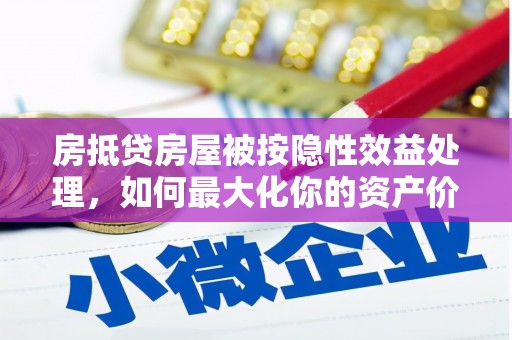 宁海房抵贷房屋被按隐性效益处理，如何最大化你的资产价值？
