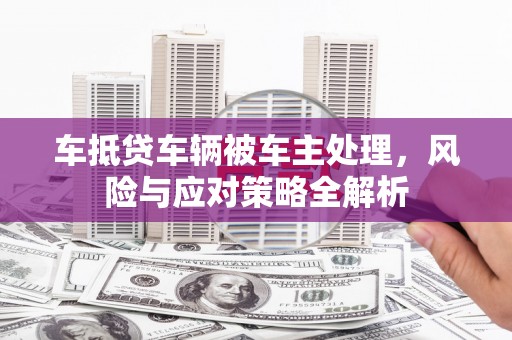 青龙车抵贷车辆被车主处理，风险与应对策略全解析